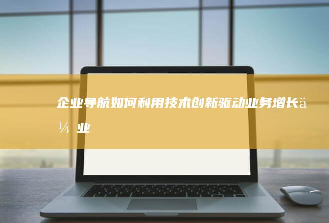 企业导航：如何利用技术创新驱动业务增长 (企业导航是什么)