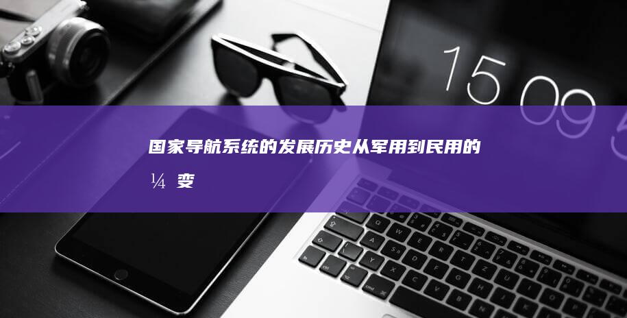 国家导航系统的发展历史：从军用到民用的演变 (国家导航系统有哪些)