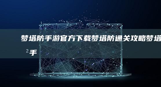 梦塔防手游官方下载-梦塔防通关攻略 (梦塔防手游官方下载)